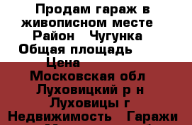 Продам гараж в живописном месте › Район ­ Чугунка › Общая площадь ­ 28 › Цена ­ 170 000 - Московская обл., Луховицкий р-н, Луховицы г. Недвижимость » Гаражи   . Московская обл.